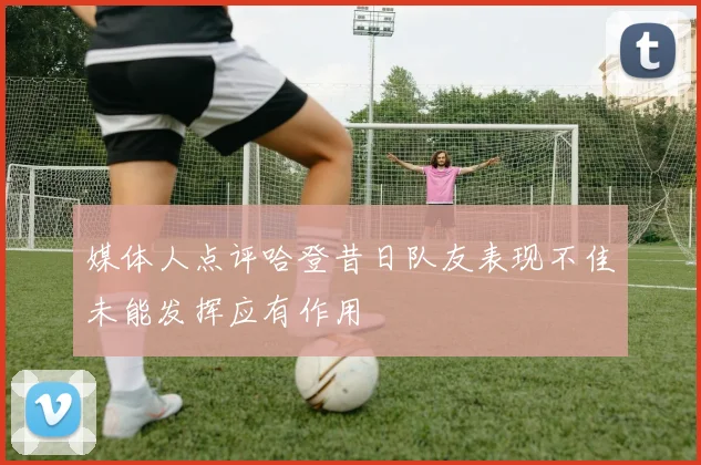 媒体人点评哈登昔日队友表现不佳未能发挥应有作用