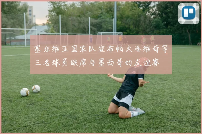 塞尔维亚国家队宣布帕夫洛维奇等三名球员缺席与墨西哥的友谊赛