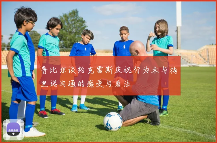 普比尔谈约克雷斯庆祝行为未与梅里诺沟通的感受与看法