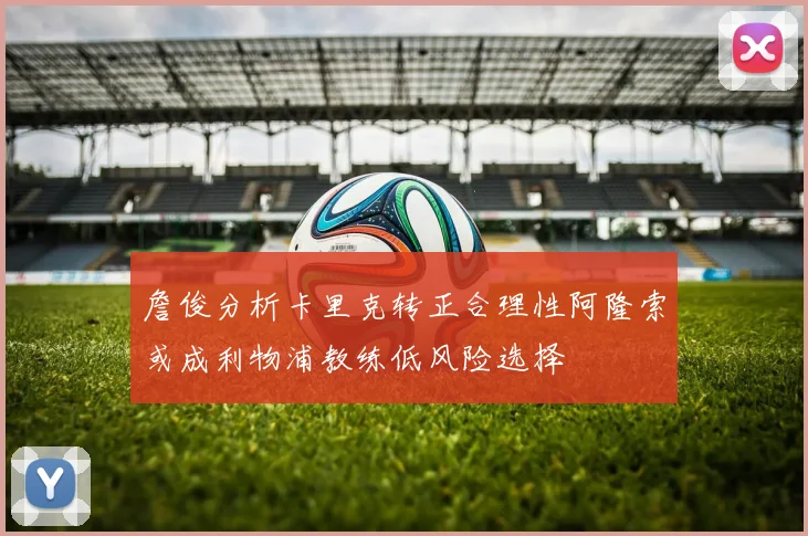 詹俊分析卡里克转正合理性阿隆索或成利物浦教练低风险选择