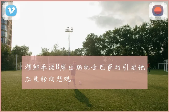 穆帅承诺B席出场机会巴萨对引进他态度转向悲观