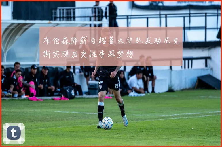 布伦森降薪与招募大学队友助尼克斯实现历史性夺冠梦想