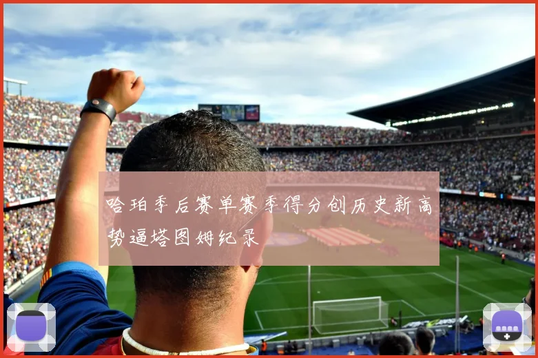 哈珀季后赛单赛季得分创历史新高势逼塔图姆纪录