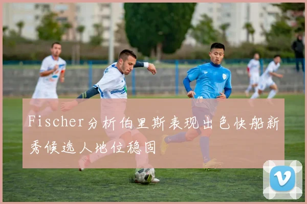 Fischer分析伯里斯表现出色快船新秀候选人地位稳固