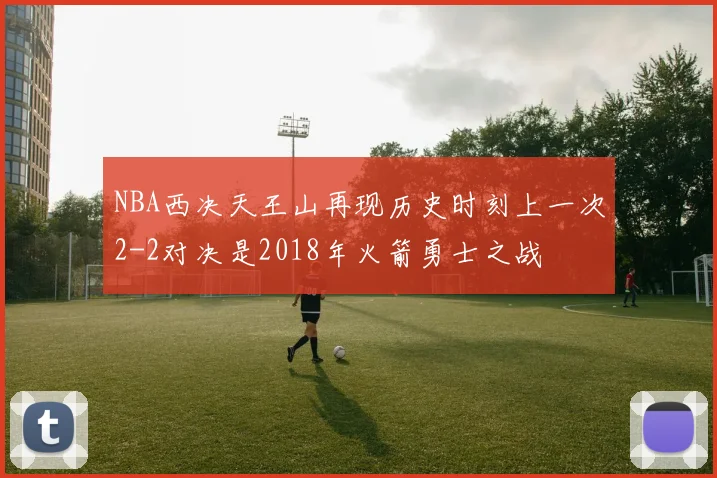 NBA西决天王山再现历史时刻上一次2-2对决是2018年火箭勇士之战