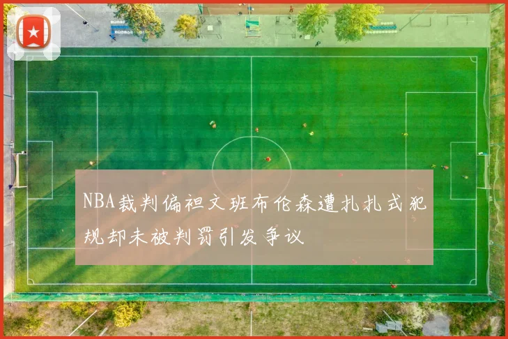 NBA裁判偏袒文班布伦森遭扎扎式犯规却未被判罚引发争议