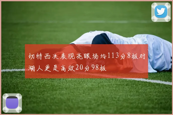 切特西决表现亮眼场均113分8板对湖人更是高效20分98板