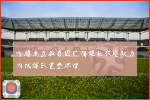 哈滕老乡施泰因巴赫强壮双塔助力内线球队重塑辉煌