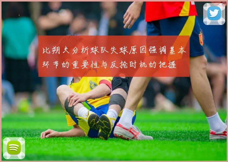 比朔夫分析球队失球原因强调基本环节的重要性与反抢时机的把握