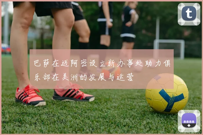 巴萨在迈阿密设立新办事处助力俱乐部在美洲的发展与运营