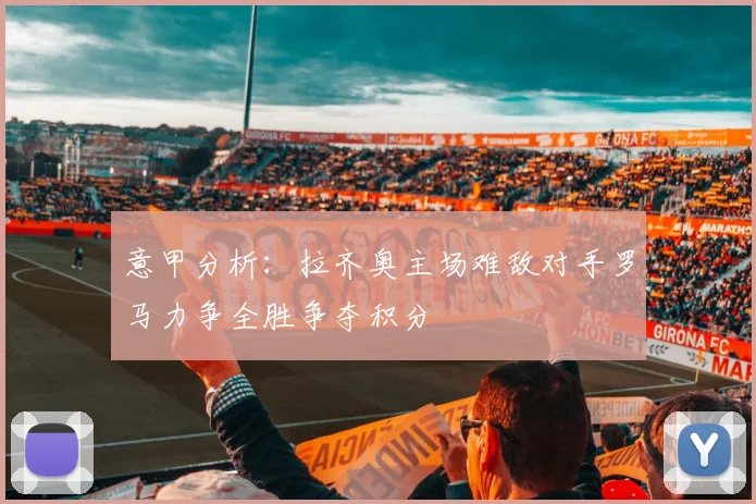 意甲分析：拉齐奥主场难敌对手罗马力争全胜争夺积分
