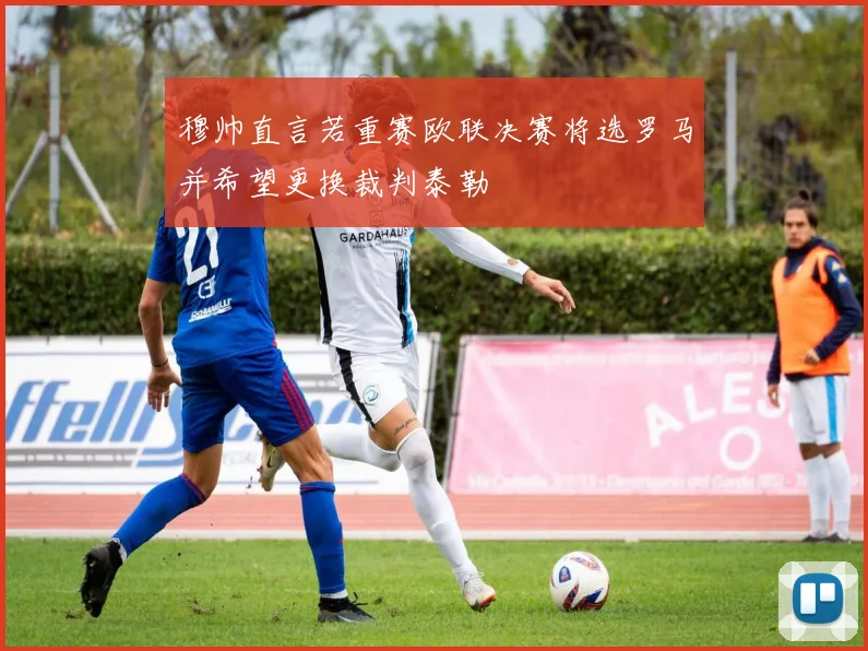 穆帅直言若重赛欧联决赛将选罗马并希望更换裁判泰勒