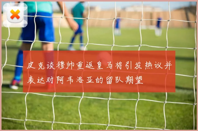 皮克谈穆帅重返皇马将引发热议并表达对阿韦洛亚的留队期望