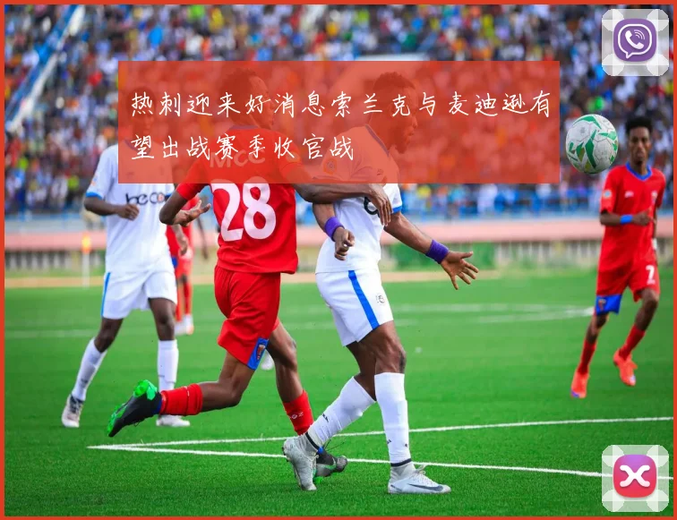 热刺迎来好消息索兰克与麦迪逊有望出战赛季收官战