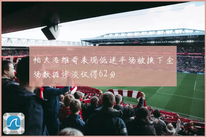 帕夫洛维奇表现低迷半场被换下全场数据惨淡仅得62分