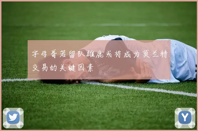 字母哥若留队雄鹿或将成为莫兰特交易的关键因素