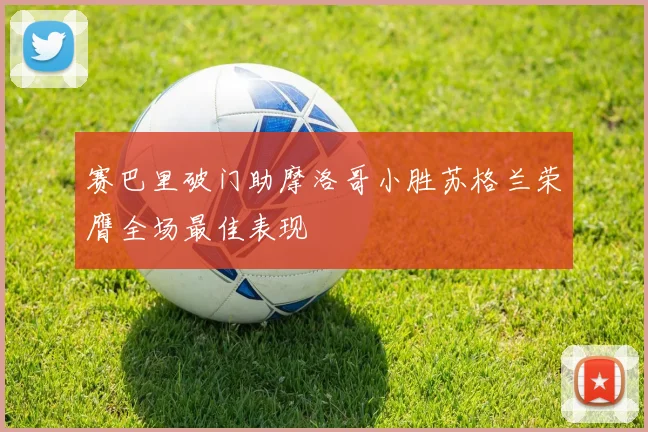 赛巴里破门助摩洛哥小胜苏格兰荣膺全场最佳表现