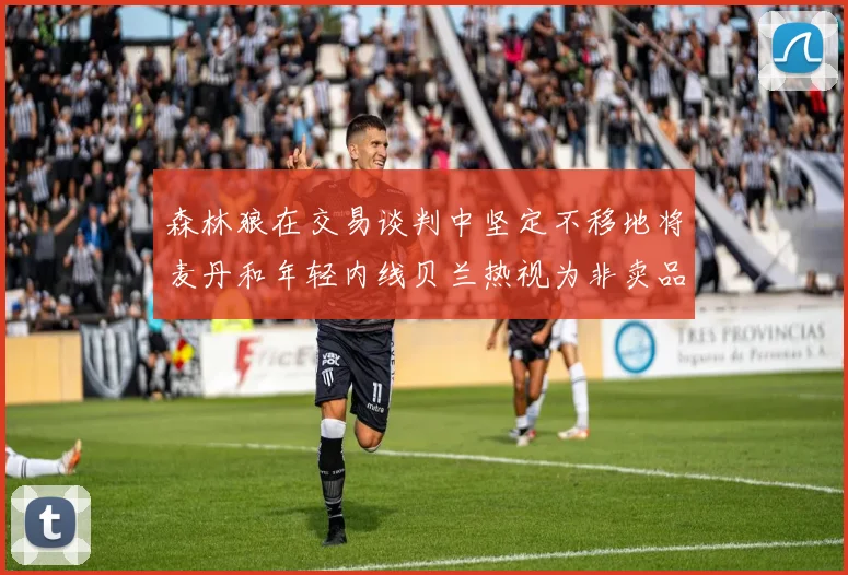 森林狼在交易谈判中坚定不移地将麦丹和年轻内线贝兰热视为非卖品