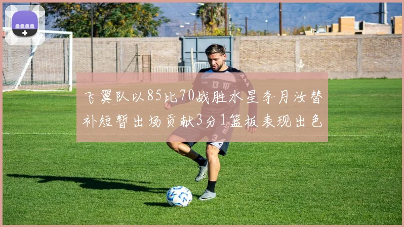 飞翼队以85比70战胜水星李月汝替补短暂出场贡献3分1篮板表现出色
