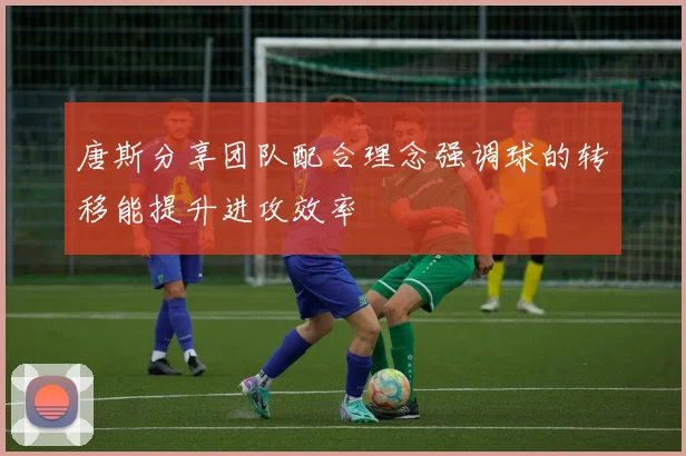 唐斯分享团队配合理念强调球的转移能提升进攻效率