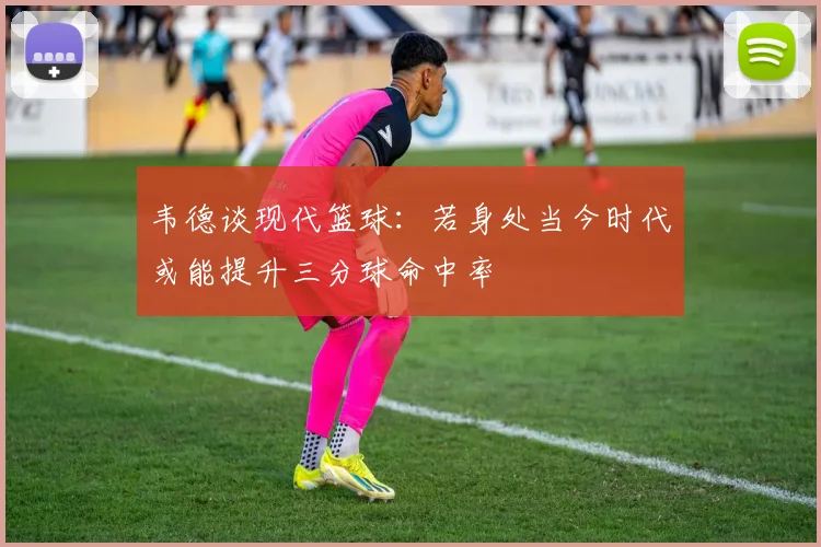 韦德谈现代篮球：若身处当今时代或能提升三分球命中率