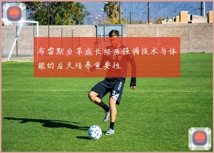 布雷默分享成长经历强调技术与体能的后天培养重要性