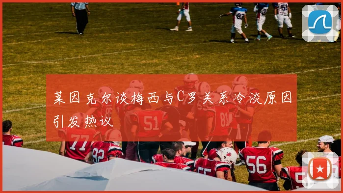 莱因克尔谈梅西与C罗关系冷淡原因引发热议