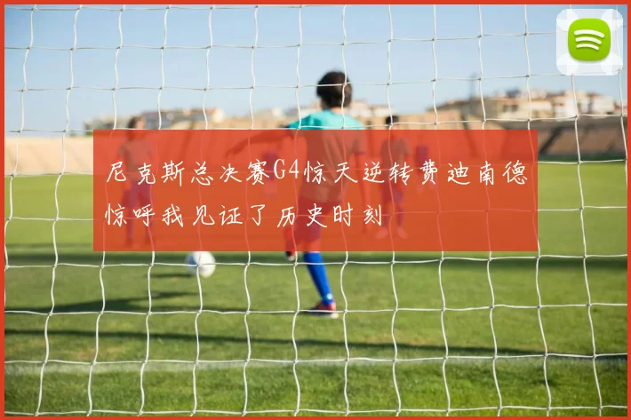 尼克斯总决赛G4惊天逆转费迪南德惊呼我见证了历史时刻