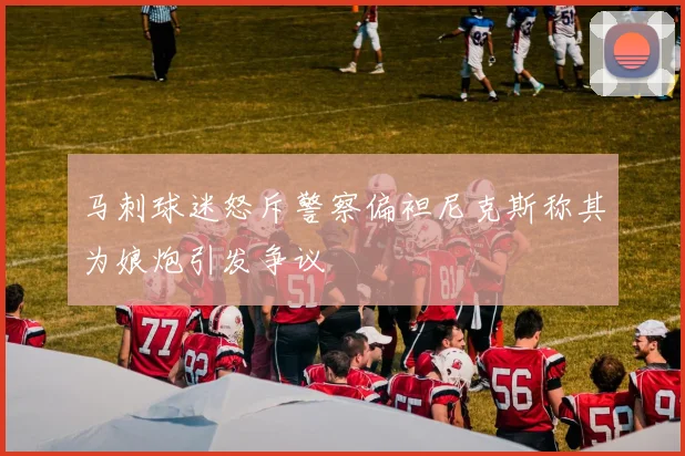 马刺球迷怒斥警察偏袒尼克斯称其为娘炮引发争议