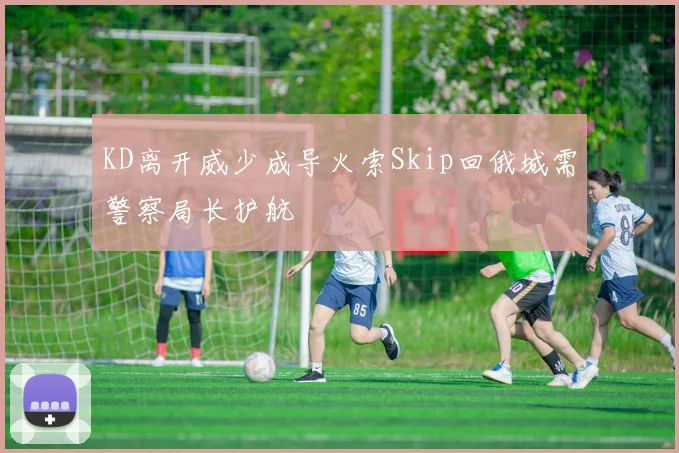 KD离开威少成导火索Skip回俄城需警察局长护航
