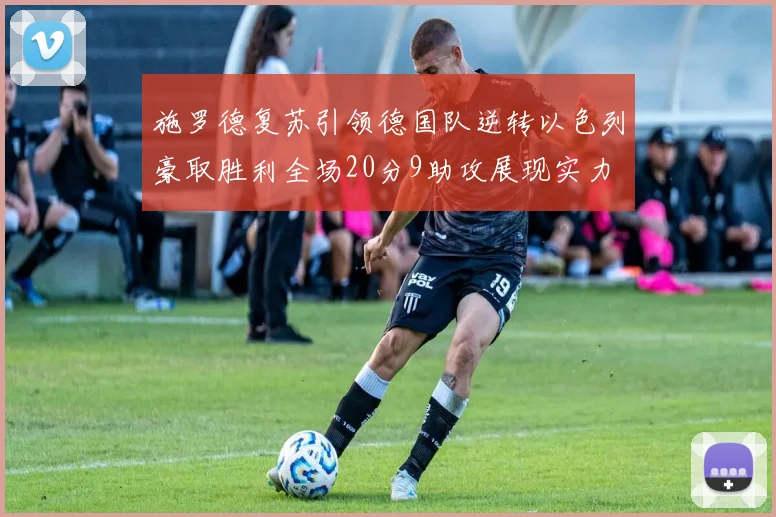 施罗德复苏引领德国队逆转以色列豪取胜利全场20分9助攻展现实力