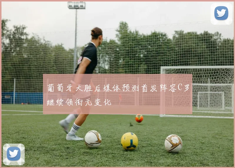 葡萄牙大胜后媒体预测首发阵容C罗继续领衔无变化