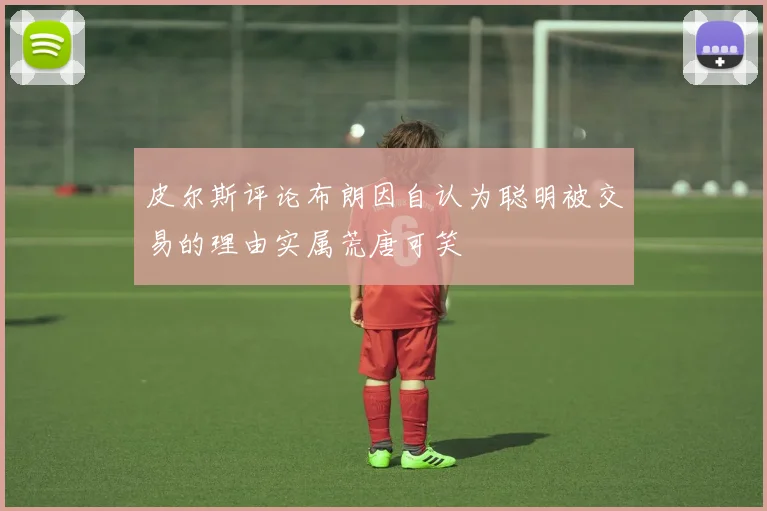 皮尔斯评论布朗因自认为聪明被交易的理由实属荒唐可笑
