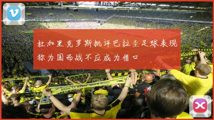 杜加里克罗斯批评巴拉圭足球表现称为国而战不应成为借口