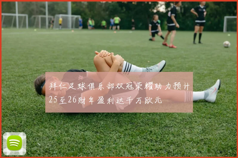 拜仁足球俱乐部双冠荣耀助力预计25至26财年盈利达千万欧元