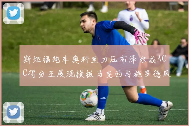 斯坦福跑车奥科里力压布泽尔成ACC得分王展现模板马克西与施罗德风采