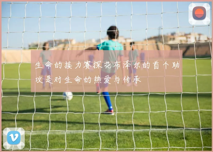 生命的接力赛探花布泽尔的首个助攻是对生命的热爱与传承